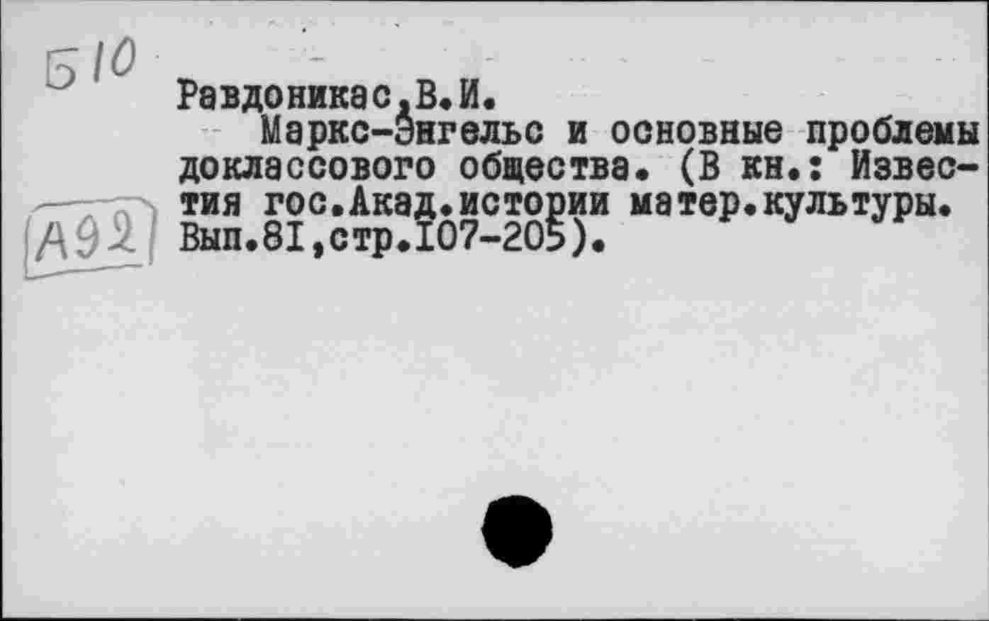 ﻿Равдоникас.В.И.
Маркс-Энгельс и основные проблемы доклассового общества. (В кн.; Известия гос.Акад.истории матер«культуры. Вып.81,стр.107-205).